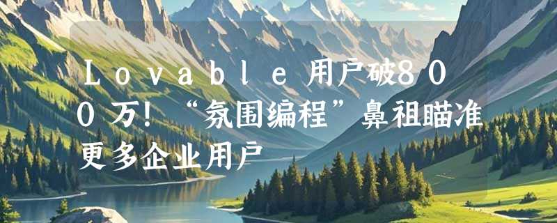 Lovable用户破800万！“氛围编程”鼻祖瞄准更多企业用户