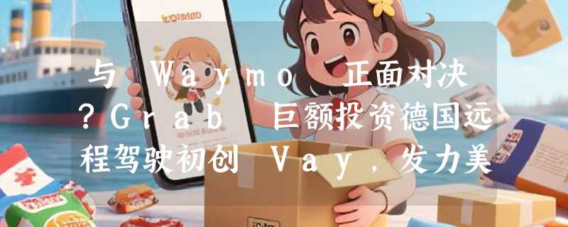 与 Waymo 正面对决?Grab 巨额投资德国远程驾驶初创 Vay，发力美国市场与东南亚协同
