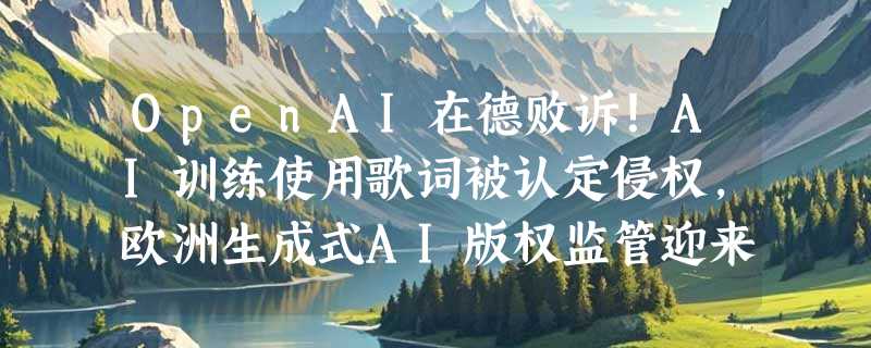 OpenAI在德败诉！AI训练使用歌词被认定侵权，欧洲生成式AI版权监管迎来分水岭
