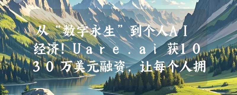 从“数字永生”到个人AI经济！Uare.ai获1030万美元融资，让每个人拥有专属智能分身