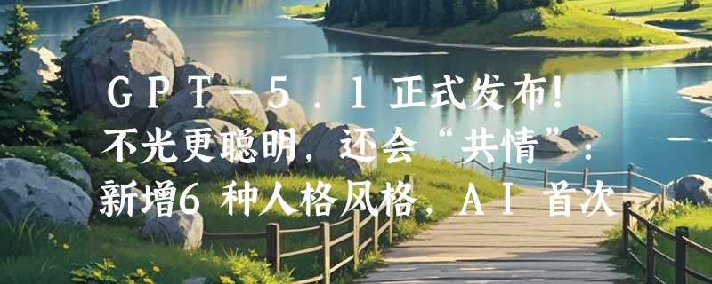 GPT-5.1正式发布！不光更聪明，还会“共情”：新增6种人格风格，AI首次纳入情感依赖安全评估