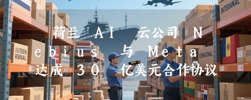 ​荷兰 AI 云公司 Nebius 与 Meta 达成 30 亿美元合作协议