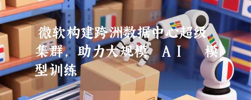 微软构建跨洲数据中心超级集群，助力大规模 AI 模型训练