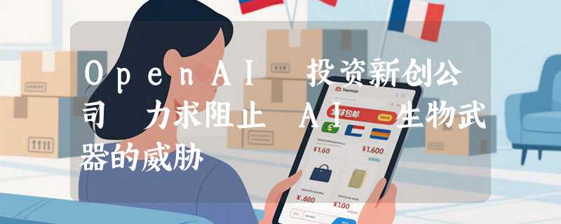 OpenAI 投资新创公司 力求阻止 AI 生物武器的威胁