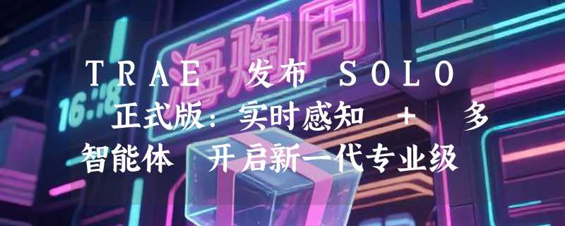 TRAE 发布 SOLO 正式版：实时感知 + 多智能体 开启新一代专业级 AI 编码模式