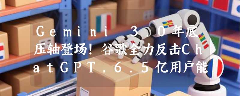Gemini 3.0年底压轴登场！谷歌全力反击ChatGPT，6.5亿用户能否助其夺回AI王座？