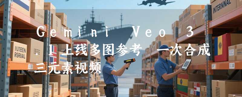 Gemini Veo 3.1上线多图参考 一次合成三元素视频