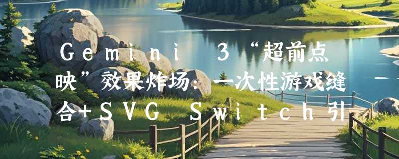 Gemini 3“超前点映”效果炸场：一次性游戏缝合+SVG Switch引爆全网