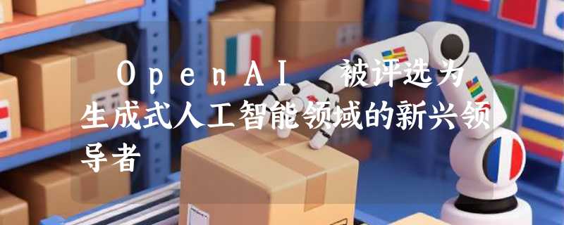​OpenAI 被评选为生成式人工智能领域的新兴领导者