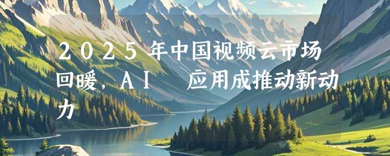 2025年中国视频云市场回暖，AI 应用成推动新动力