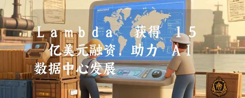 Lambda 获得 15 亿美元融资，助力 AI 数据中心发展