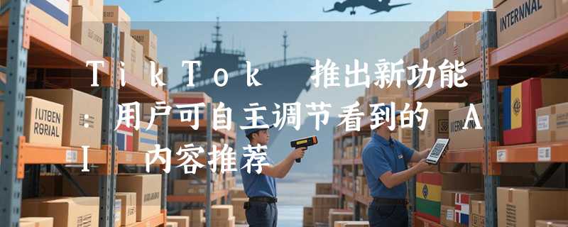 TikTok 推出新功能:用户可自主调节看到的 AI 内容推荐