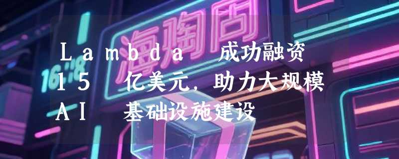 Lambda 成功融资 15 亿美元，助力大规模 AI 基础设施建设