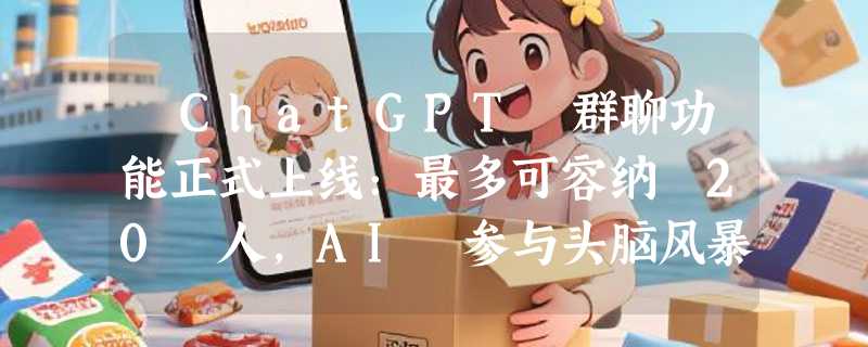 ​ChatGPT 群聊功能正式上线：最多可容纳 20 人，AI 参与头脑风暴