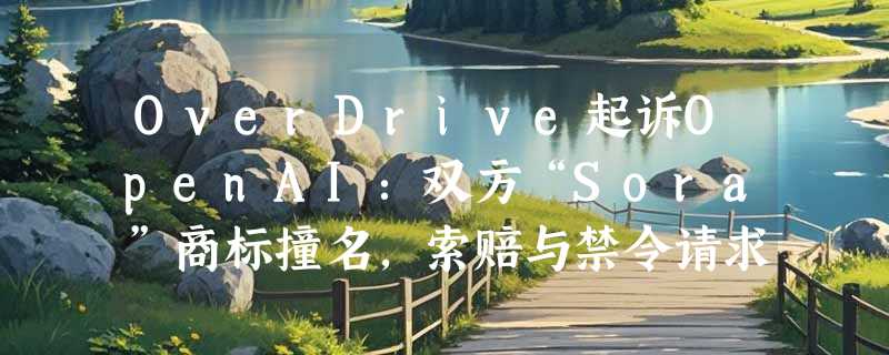 OverDrive起诉OpenAI：双方“Sora”商标撞名，索赔与禁令请求已递交