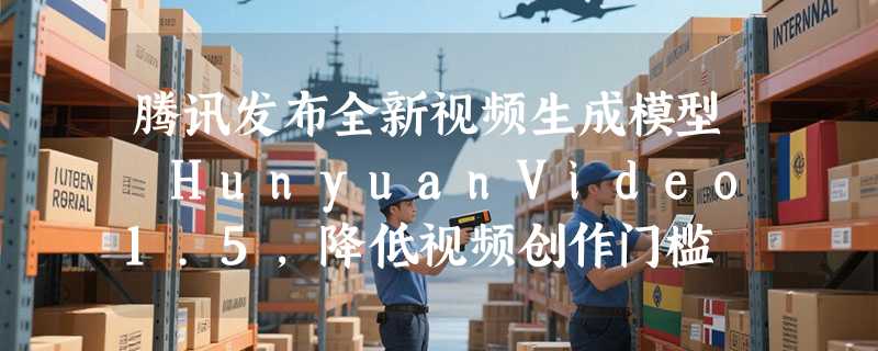 腾讯发布全新视频生成模型 HunyuanVideo1.5，降低视频创作门槛