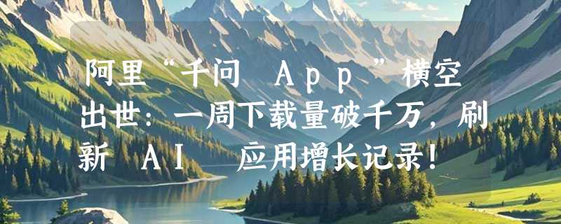 阿里“千问 App”横空出世:一周下载量破千万，刷新 AI 应用增长记录!