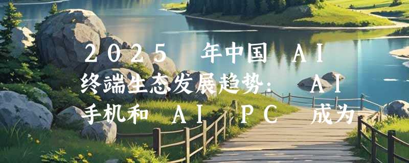 ​2025 年中国 AI 终端生态发展趋势： AI 手机和 AI PC 成为用户智能生活的核心入口