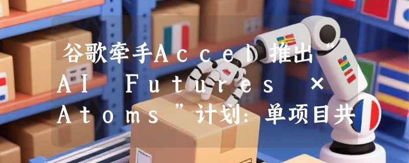 谷歌牵手Accel推出“AI Futures × Atoms”计划：单项目共投 200 万美元，瞄准印度AI种子轮