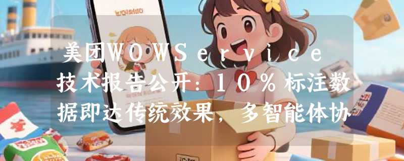 美团WOWService技术报告公开：10%标注数据即达传统效果，多智能体协同让客服满意度提升12%