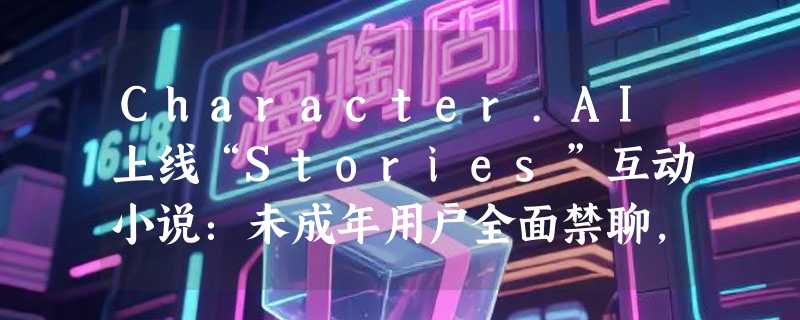 Character.AI上线“Stories”互动小说：未成年用户全面禁聊，AI角色转向“剧本杀”模式
