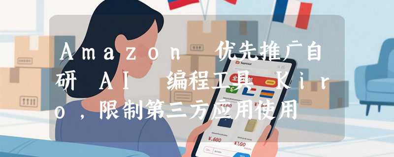Amazon 优先推广自研 AI 编程工具 Kiro，限制第三方应用使用