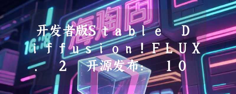 开发者版Stable Diffusion!FLUX. 2 开源发布： 10 图参考+4MP编辑