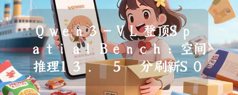Qwen3-VL登顶SpatialBench：空间推理13. 5 分刷新SOTA，3D检测能力再升级