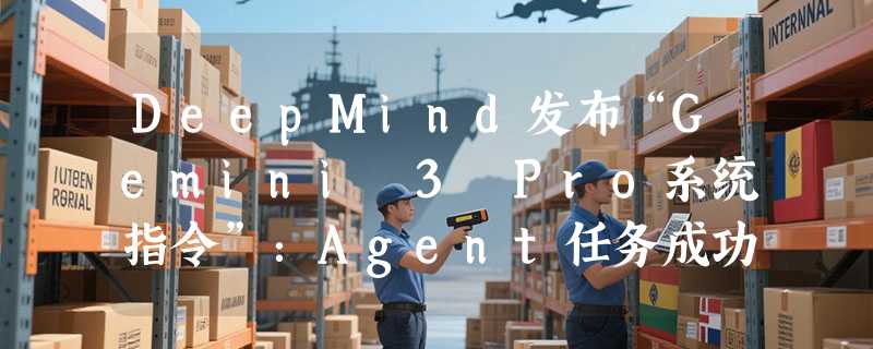 DeepMind发布“Gemini 3 Pro系统指令”：Agent任务成功率提升5%，多步骤工作流可靠性工程化