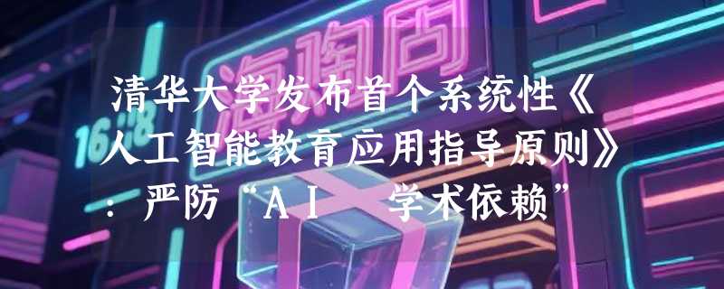 清华大学发布首个系统性《人工智能教育应用指导原则》:严防“AI 学术依赖”