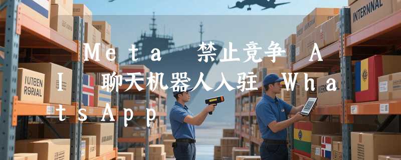 ​Meta 禁止竞争 AI 聊天机器人入驻 WhatsApp