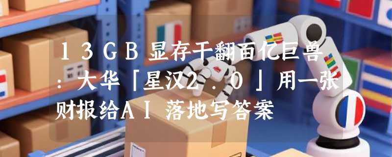 13GB显存干翻百亿巨兽：大华「星汉2.0」用一张财报给AI落地写答案