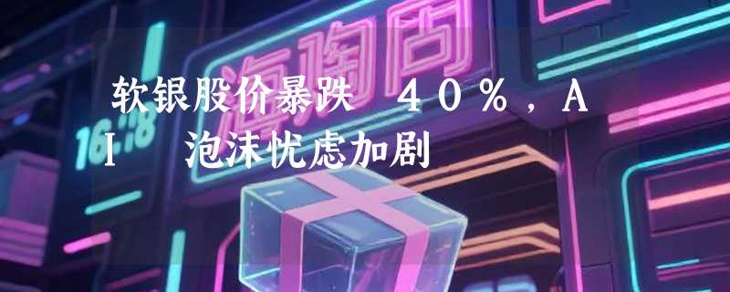 软银股价暴跌 40%，AI 泡沫忧虑加剧