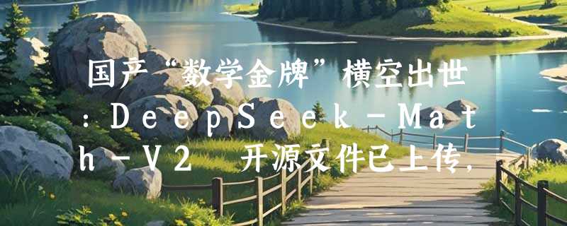 国产“数学金牌”横空出世：DeepSeek-Math-V2 开源文件已上传，性能对标 GPT-4o