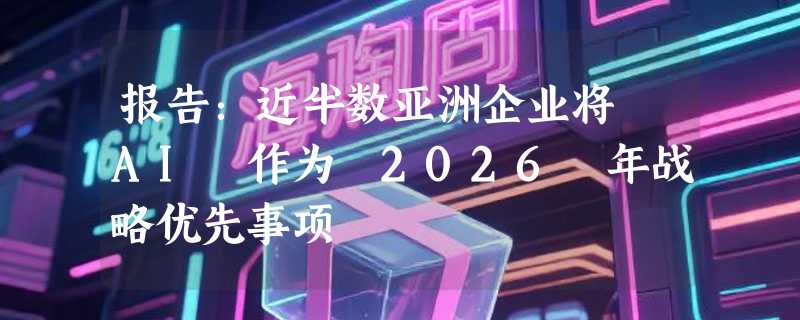 报告：近半数亚洲企业将 AI 作为 2026 年战略优先事项