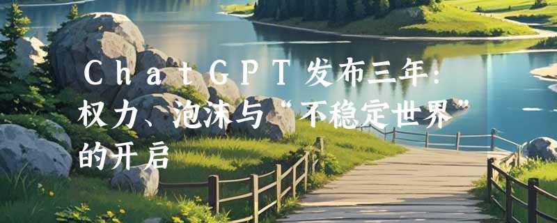 ChatGPT发布三年:权力、泡沫与“不稳定世界”的开启