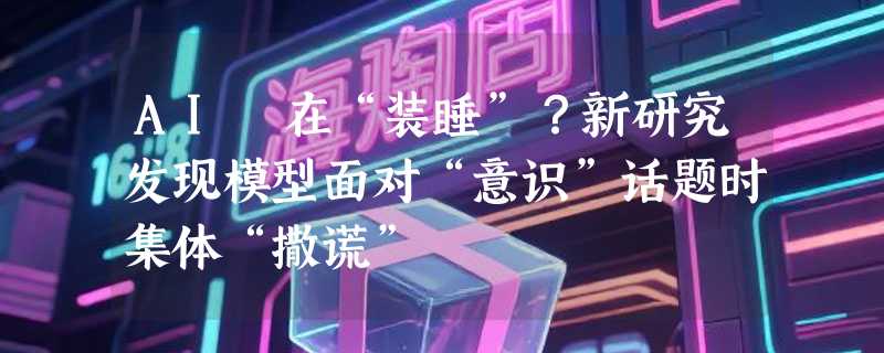 AI 在“装睡”？新研究发现模型面对“意识”话题时集体“撒谎”