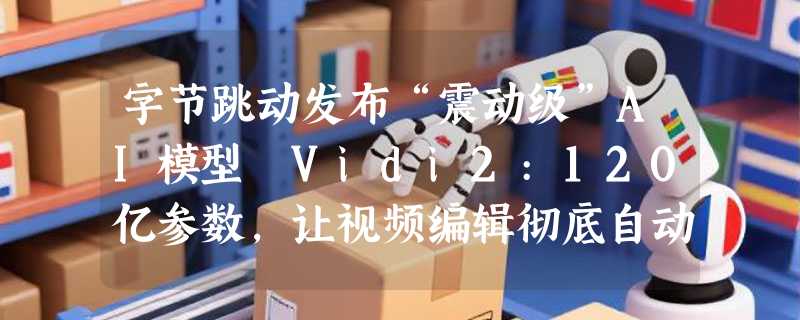 字节跳动发布“震动级”AI模型 Vidi2:120亿参数，让视频编辑彻底自动化