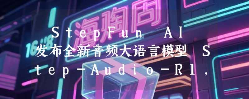 ​StepFun AI 发布全新音频大语言模型 Step-Audio-R1，音频推理能力显著提升