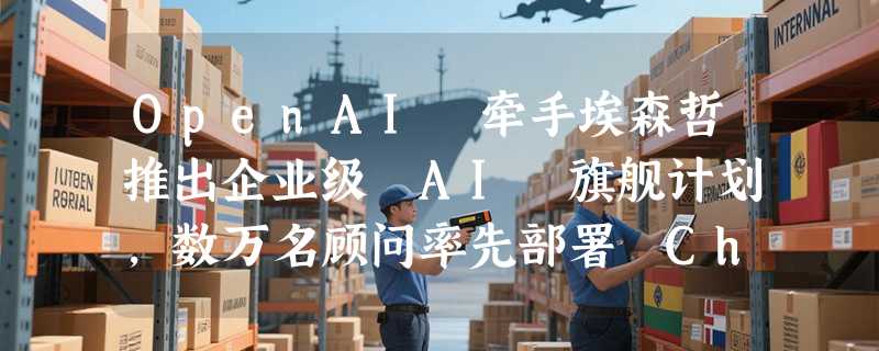 OpenAI 牵手埃森哲推出企业级 AI 旗舰计划，数万名顾问率先部署 ChatGPT Enterprise