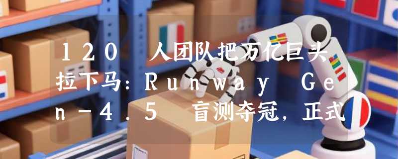 120 人团队把万亿巨头拉下马：Runway Gen-4.5 盲测夺冠，正式宣战谷歌与 OpenAI