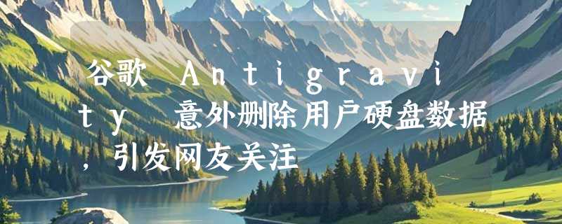 谷歌 Antigravity 意外删除用户硬盘数据，引发网友关注