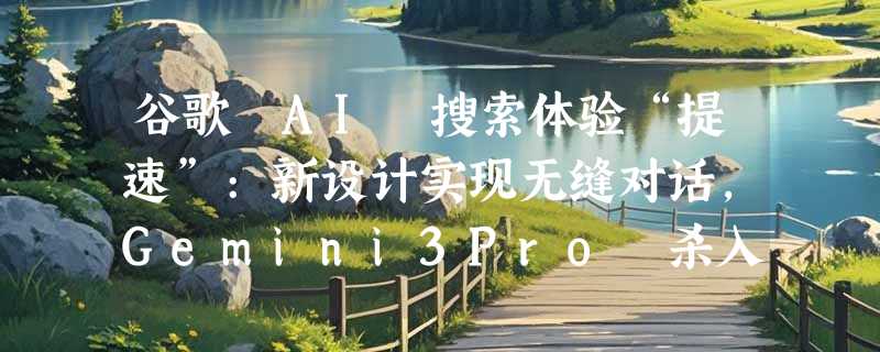 谷歌 AI 搜索体验“提速”:新设计实现无缝对话，Gemini3Pro 杀入120国市场!