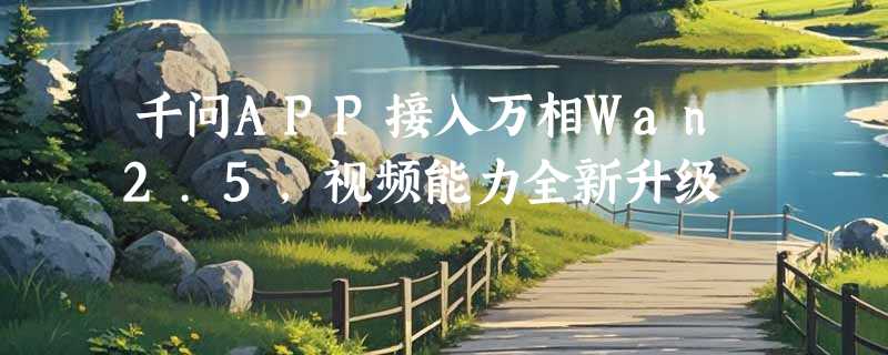 千问APP接入万相Wan2.5，视频能力全新升级