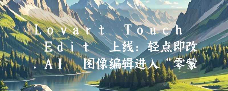 Lovart Touch Edit 上线：轻点即改，AI 图像编辑进入“零蒙版”时代