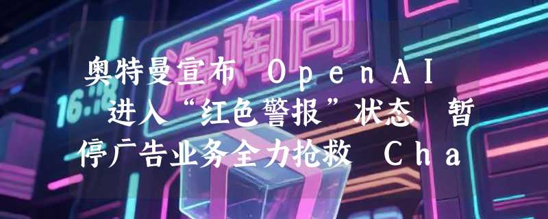 奥特曼宣布 OpenAI 进入“红色警报”状态 暂停广告业务全力抢救 ChatGPT