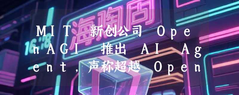 MIT 新创公司 OpenAGI 推出 AI Agent，声称超越 OpenAI 与 Anthropic