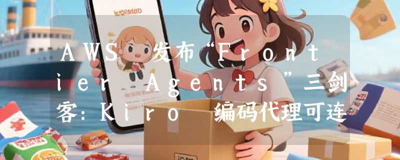AWS 发布“Frontier Agents”三剑客：Kiro 编码代理可连续自主工作数日