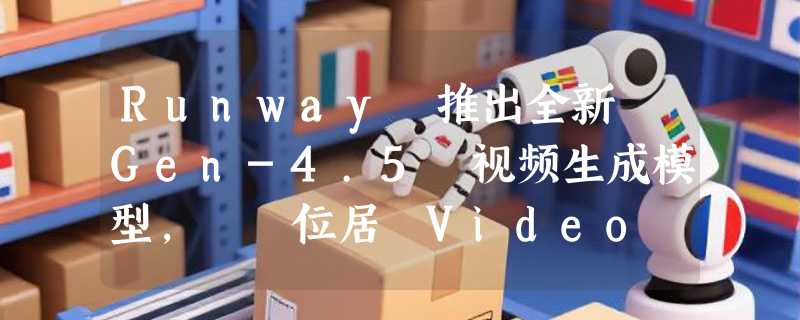 Runway 推出全新 Gen-4.5 视频生成模型，  位居 Video Arena 榜首