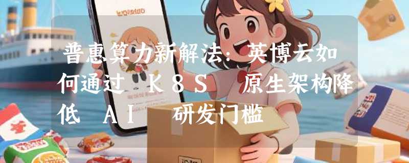 普惠算力新解法：英博云如何通过 K8S 原生架构降低 AI 研发门槛